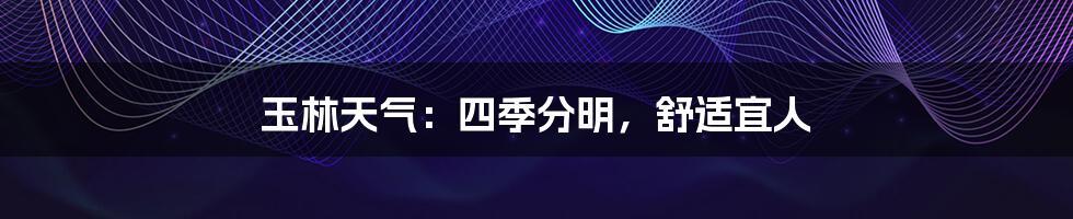 玉林天气:四季分明,舒适宜人