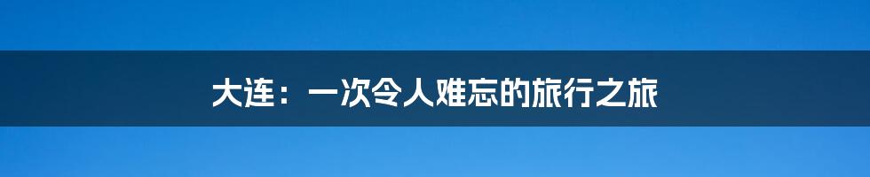 大连:一次令人难忘的旅行之旅