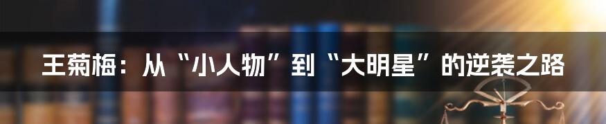 王菊梅:从“小人物”到“大明星”的逆袭之路
