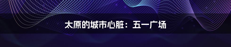 太原的城市心脏：五一广场