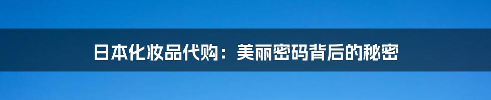 日本化妆品代购:美丽密码背后的秘密