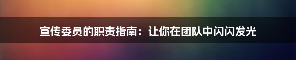 宣传委员的职责指南：让你在团队中闪闪发光