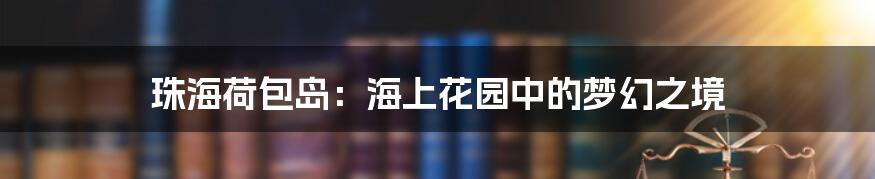 珠海荷包岛:海上花园中的梦幻之境