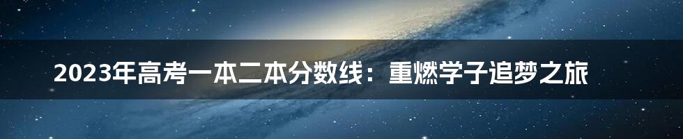 2023年高考一本二本分数线:重燃学子追梦之旅