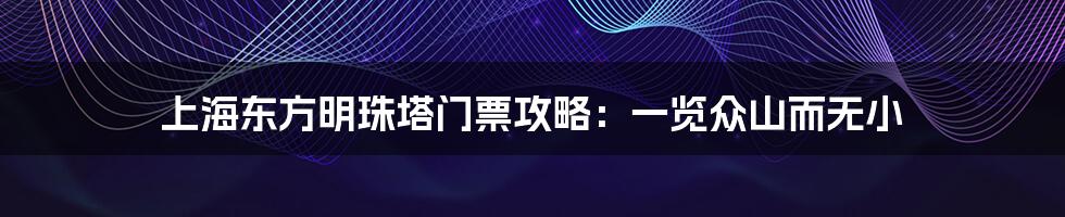 上海东方明珠塔门票攻略:一览众山而无小