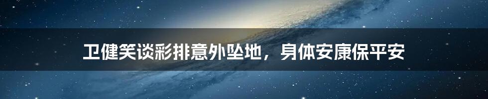 卫健笑谈彩排意外坠地，身体安康保平安