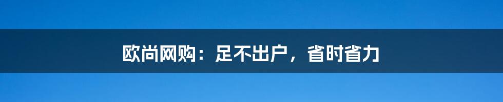 欧尚网购:足不出户,省时省力
