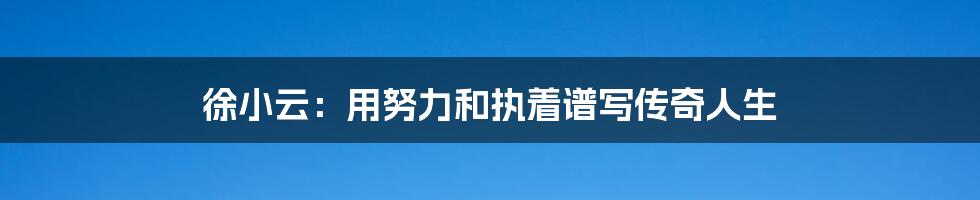 徐小云：用努力和执着谱写传奇人生