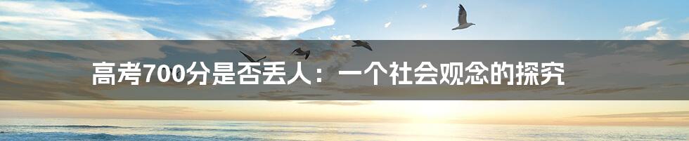 高考700分是否丢人:一个社会观念的探究