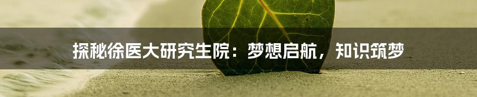 探秘徐医大研究生院：梦想启航，知识筑梦