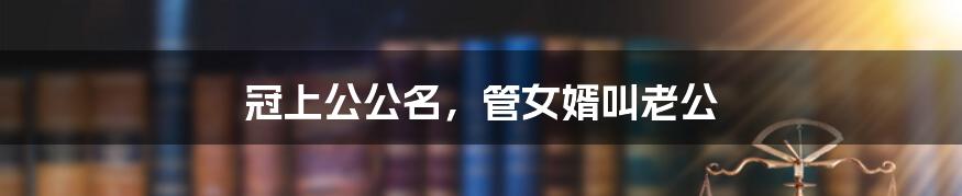 冠上公公名,管女婿叫老公