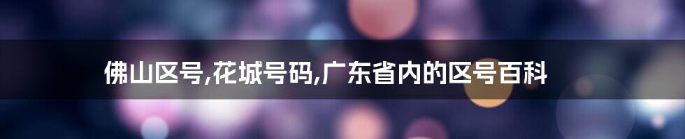 佛山区号,花城号码,广东省内的区号百科