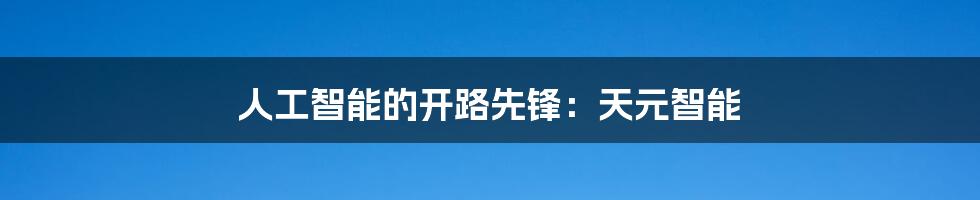 人工智能的开路先锋:天元智能