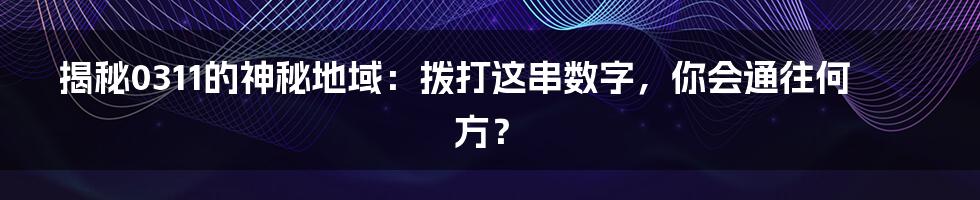 揭秘0311的神秘地域:拨打这串数字,你会通往何方?