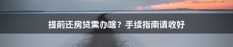 提前还房贷需办啥？手续指南请收好