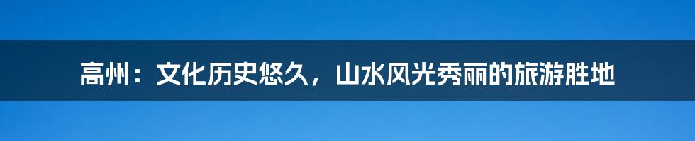 高州:文化历史悠久,山水风光秀丽的旅游胜地