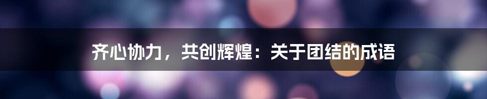 齐心协力,共创辉煌:关于团结的成语