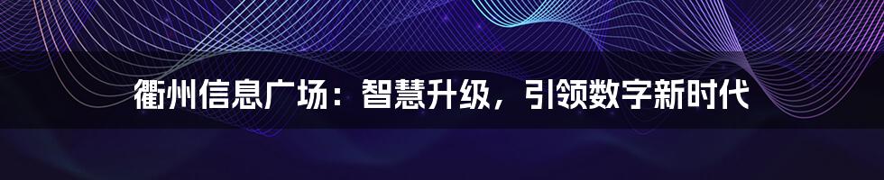 衢州信息广场:智慧升级,引领数字新时代