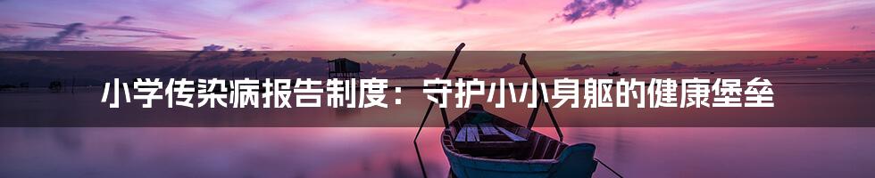 小学传染病报告制度：守护小小身躯的健康堡垒