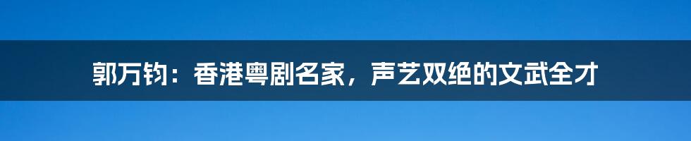 郭万钧：香港粤剧名家，声艺双绝的文武全才