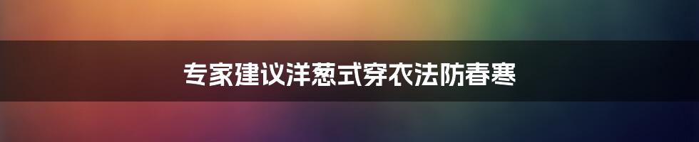 专家建议洋葱式穿衣法防春寒