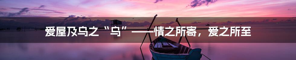 爱屋及乌之“乌”——情之所寄,爱之所至