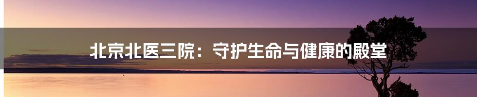 北京北医三院:守护生命与健康的殿堂