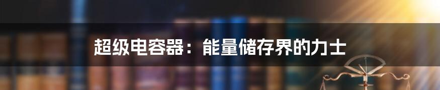 超级电容器:能量储存界的力士