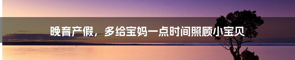 晚育产假,多给宝妈一点时间照顾小宝贝