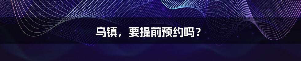 乌镇，要提前预约吗？