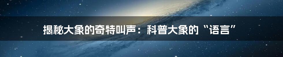 揭秘大象的奇特叫声:科普大象的“语言”