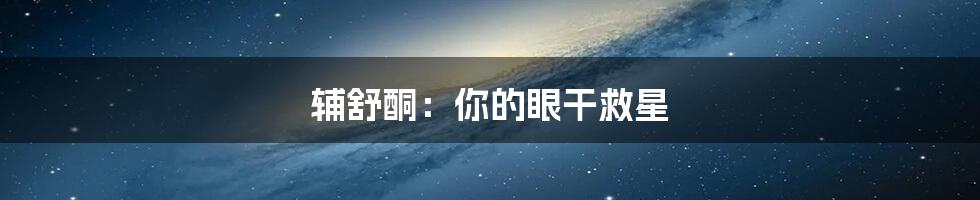 辅舒酮：你的眼干救星