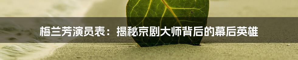 梅兰芳演员表:揭秘京剧大师背后的幕后英雄