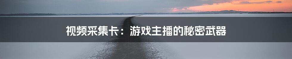 视频采集卡：游戏主播的秘密武器