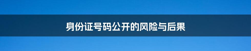 身份证号码公开的风险与后果