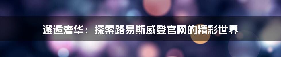 邂逅奢华:探索路易斯威登官网的精彩世界