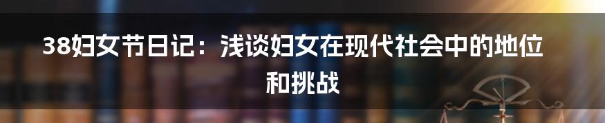 38妇女节日记:浅谈妇女在现代社会中的地位和挑战