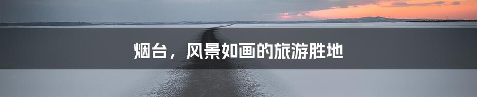 烟台,风景如画的旅游胜地