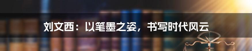 刘文西：以笔墨之姿，书写时代风云