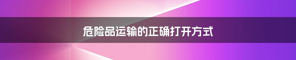 危险品运输的正确打开方式