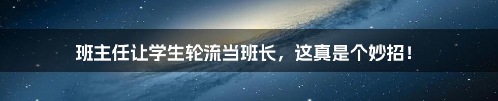 班主任让学生轮流当班长，这真是个妙招！