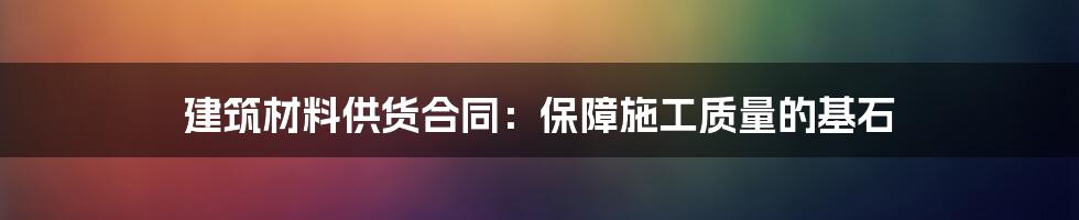 建筑材料供货合同:保障施工质量的基石