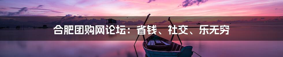 合肥团购网论坛:省钱、社交、乐无穷