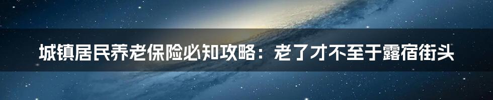 城镇居民养老保险必知攻略:老了才不至于露宿街头