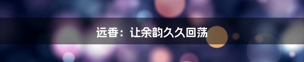 远香:让余韵久久回荡