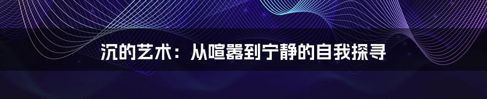 沉的艺术：从喧嚣到宁静的自我探寻