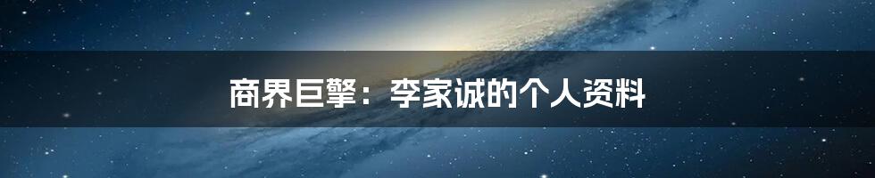 商界巨擎：李家诚的个人资料