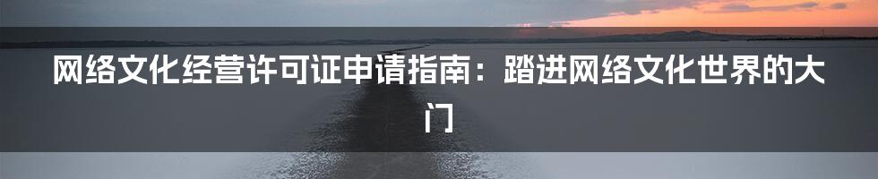 网络文化经营许可证申请指南:踏进网络文化世界的大门