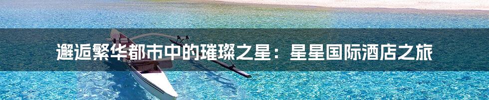 邂逅繁华都市中的璀璨之星:星星国际酒店之旅