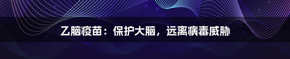 乙脑疫苗:保护大脑,远离病毒威胁